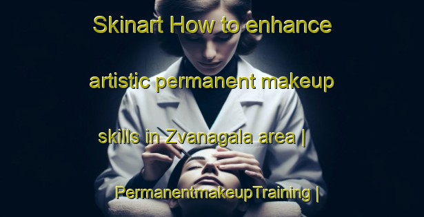 Skinart How to enhance artistic permanent makeup skills in Zvanagala area | PermanentmakeupTraining | PermanentmakeupClasses | SkinartTraining-Lithuania